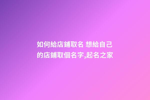 如何給店鋪取名 想給自己的店鋪取個名字,起名之家